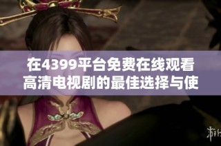 在4399平台免费在线观看高清电视剧的最佳选择与使用指南