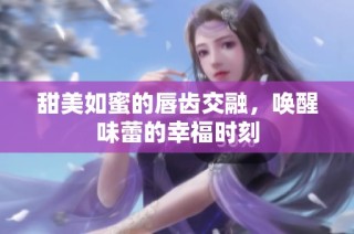 甜美如蜜的唇齿交融，唤醒味蕾的幸福时刻