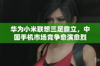华为小米联想三足鼎立，中国手机市场竞争愈演愈烈