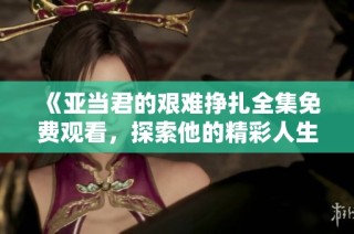 《亚当君的艰难挣扎全集免费观看，探索他的精彩人生与成长历程》