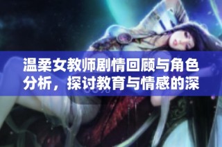 温柔女教师剧情回顾与角色分析，探讨教育与情感的深度交融