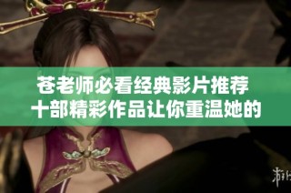 苍老师必看经典影片推荐 十部精彩作品让你重温她的演艺魅力