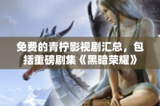 免费的青柠影视剧汇总，包括重磅剧集《黑暗荣耀》