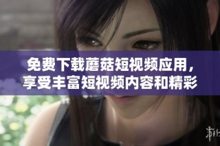 免费下载蘑菇短视频应用，享受丰富短视频内容和精彩体验