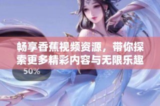 畅享香蕉视频资源，带你探索更多精彩内容与无限乐趣