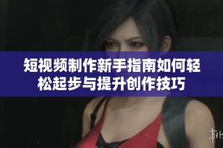 短视频制作新手指南如何轻松起步与提升创作技巧