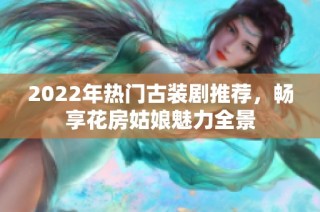 2022年热门古装剧推荐，畅享花房姑娘魅力全景
