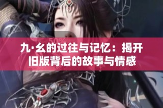 九·幺的过往与记忆：揭开旧版背后的故事与情感