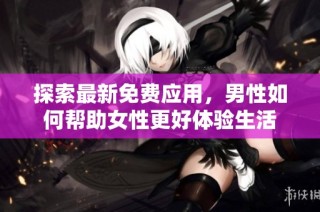 探索最新免费应用，男性如何帮助女性更好体验生活