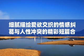 细腻描绘爱欲交织的情感纠葛与人性冲突的精彩短篇合集