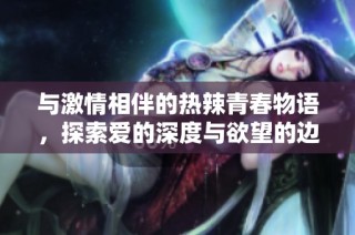 与激情相伴的热辣青春物语，探索爱的深度与欲望的边界