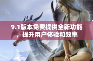 9.1版本免费提供全新功能，提升用户体验和效率