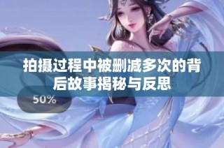 拍摄过程中被删减多次的背后故事揭秘与反思
