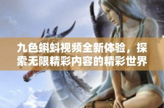 九色蝌蚪视频全新体验，探索无限精彩内容的精彩世界