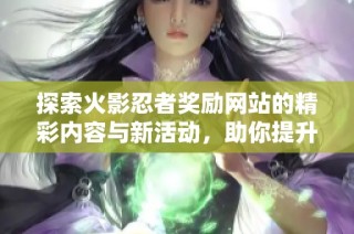 探索火影忍者奖励网站的精彩内容与新活动，助你提升忍者实力与游戏体验