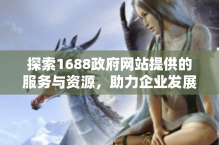 探索1688政府网站提供的服务与资源，助力企业发展与信息获取