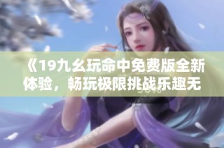 《19九幺玩命中免费版全新体验，畅玩极限挑战乐趣无穷》
