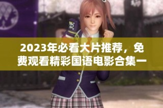 2023年必看大片推荐，免费观看精彩国语电影合集一览