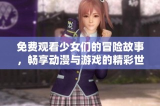 免费观看少女们的冒险故事，畅享动漫与游戏的精彩世界