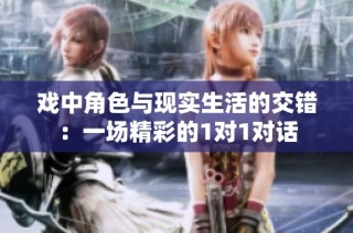 戏中角色与现实生活的交错：一场精彩的1对1对话