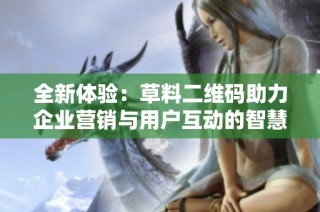 全新体验：草料二维码助力企业营销与用户互动的智慧选择