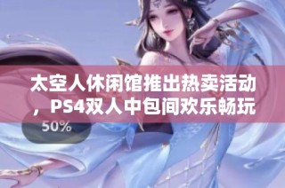 太空人休闲馆推出热卖活动，PS4双人中包间欢乐畅玩2小时，惊喜不断等你来体验