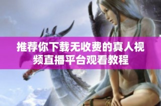 推荐你下载无收费的真人视频直播平台观看教程