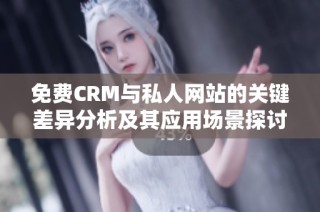 免费CRM与私人网站的关键差异分析及其应用场景探讨