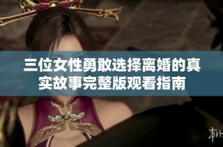 三位女性勇敢选择离婚的真实故事完整版观看指南