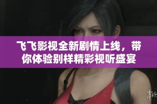飞飞影视全新剧情上线，带你体验别样精彩视听盛宴