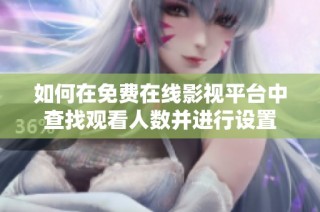如何在免费在线影视平台中查找观看人数并进行设置