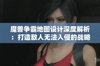魔兽争霸地图设计深度解析：打造敌人无法入侵的战略布局