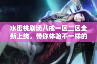 水蜜桃剧场八戒一区二区全新上线，带你体验不一样的视听盛宴