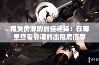 租赁房源的最佳选择：在哪里查看靠谱的出租房信息