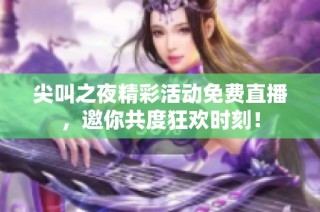 尖叫之夜精彩活动免费直播，邀你共度狂欢时刻！