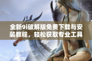 全新9i破解版免费下载与安装教程，轻松获取专业工具体验