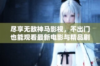 尽享无敌神马影视，不出门也能观看最新电影与精品剧集