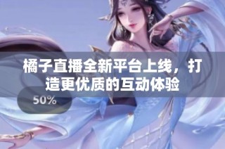 橘子直播全新平台上线，打造更优质的互动体验