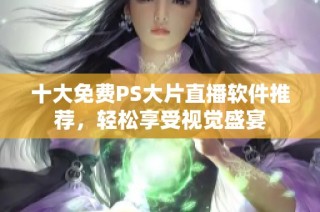 十大免费PS大片直播软件推荐，轻松享受视觉盛宴