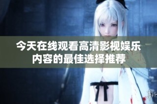 今天在线观看高清影视娱乐内容的最佳选择推荐