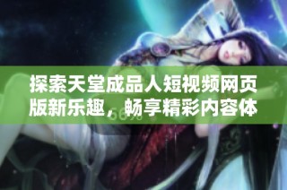 探索天堂成品人短视频网页版新乐趣，畅享精彩内容体验