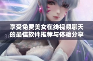 享受免费美女在线视频聊天的最佳软件推荐与体验分享