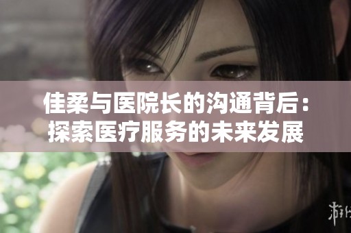 佳柔与医院长的沟通背后：探索医疗服务的未来发展