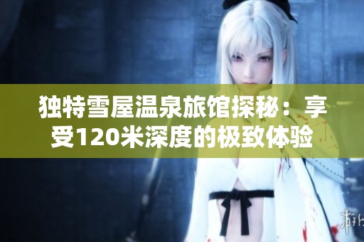 独特雪屋温泉旅馆探秘：享受120米深度的极致体验