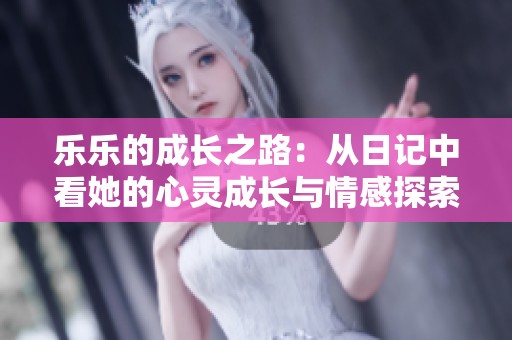 乐乐的成长之路：从日记中看她的心灵成长与情感探索