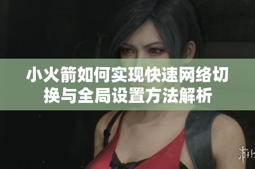 小火箭如何实现快速网络切换与全局设置方法解析