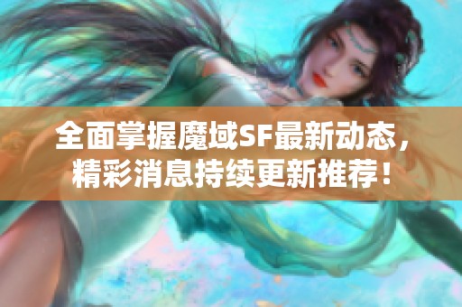 全面掌握魔域SF最新动态，精彩消息持续更新推荐！