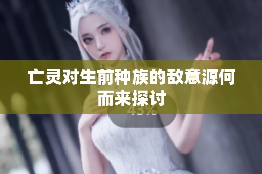 亡灵对生前种族的敌意源何而来探讨