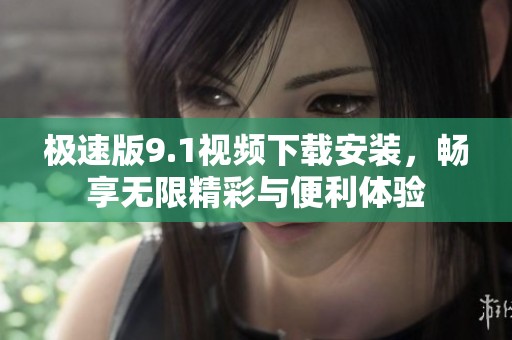 极速版9.1视频下载安装，畅享无限精彩与便利体验