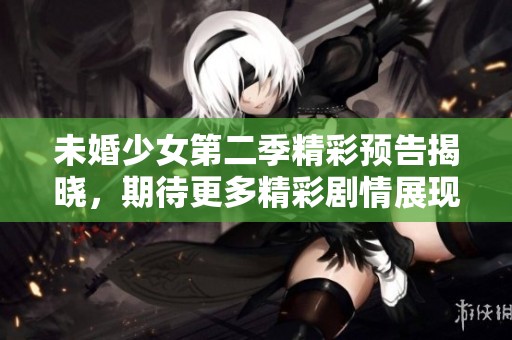 未婚少女第二季精彩预告揭晓，期待更多精彩剧情展现